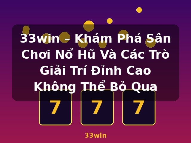 33win – Khám Phá Sân Chơi Nổ Hũ Và Các Trò Giải Trí Đỉnh Cao Không Thể Bỏ Qua - 33win