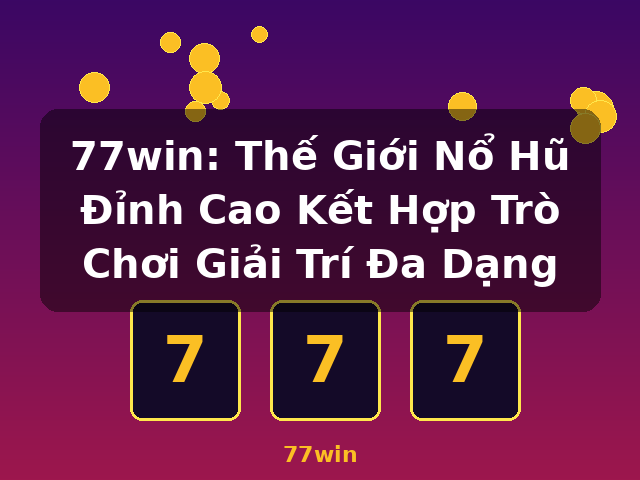 77win: Thế Giới Nổ Hũ Đỉnh Cao Kết Hợp Trò Chơi Giải Trí Đa Dạng - 77win 77win: Thế Giới Nổ Hũ Đỉnh Cao Kết Hợp Trò Chơi Giải Trí Đa Dạng - 77win