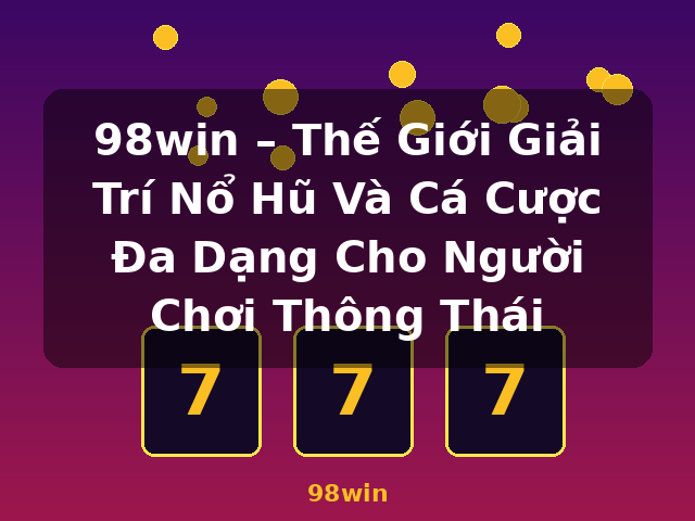 98win – Thế Giới Giải Trí Nổ Hũ Và Cá Cược Đa Dạng Cho Người Chơi Thông Thái - 98win