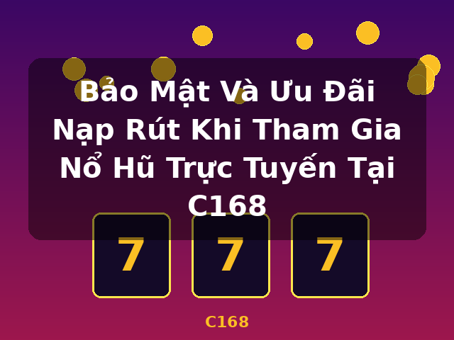 Bảo Mật Và Ưu Đãi Nạp Rút Khi Tham Gia Nổ Hũ Trực Tuyến Tại C168 - C168