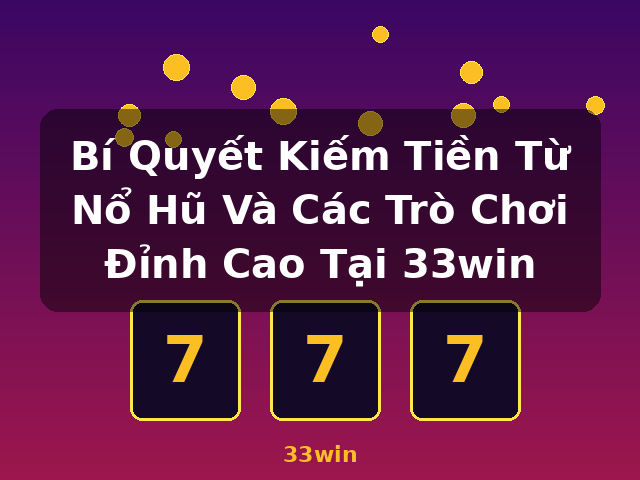 Bí Quyết Kiếm Tiền Từ Nổ Hũ Và Các Trò Chơi Đỉnh Cao Tại 33win - 33win