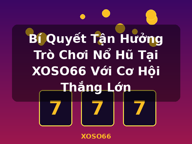 Bí Quyết Tận Hưởng Trò Chơi Nổ Hũ Tại XOSO66 Với Cơ Hội Thắng Lớn - XOSO66