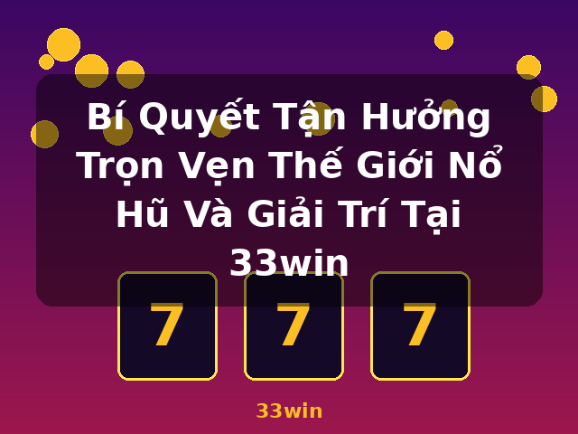 Bí Quyết Tận Hưởng Trọn Vẹn Thế Giới Nổ Hũ Và Giải Trí Tại 33win - 33win