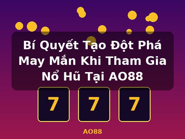 Bí Quyết Tạo Đột Phá May Mắn Khi Tham Gia Nổ Hũ Tại AO88 - AO88