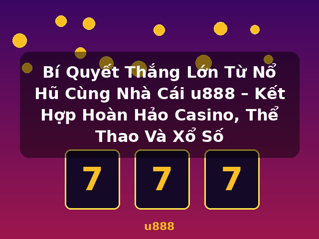 Bí Quyết Thắng Lớn Từ Nổ Hũ Cùng Nhà Cái u888 – Kết Hợp Hoàn Hảo Casino, Thể Thao Và Xổ Số - u888