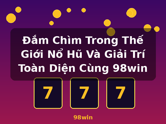Đắm Chìm Trong Thế Giới Nổ Hũ Và Giải Trí Toàn Diện Cùng 98win - 98win