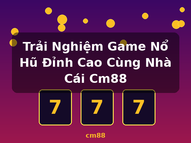 Trải Nghiệm Game Nổ Hũ Đỉnh Cao Cùng Nhà Cái Cm88 - cm88