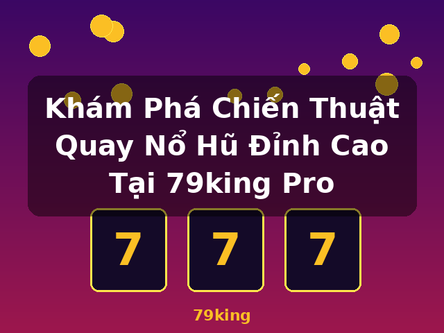 Khám Phá Chiến Thuật Quay Nổ Hũ Đỉnh Cao Tại 79king Pro - 79king