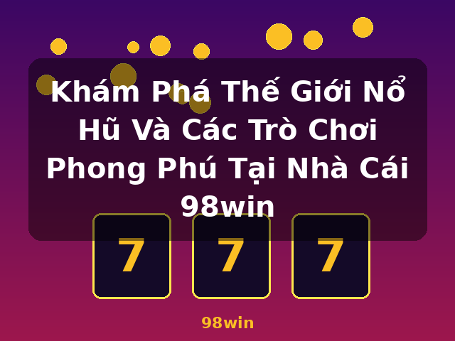 Khám Phá Thế Giới Nổ Hũ Và Các Trò Chơi Phong Phú Tại Nhà Cái 98win - 98win