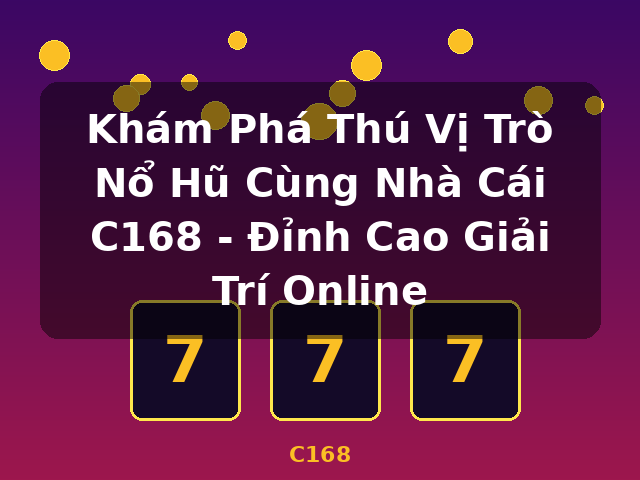 Khám Phá Thú Vị Trò Nổ Hũ Cùng Nhà Cái C168 - Đỉnh Cao Giải Trí Online - C168