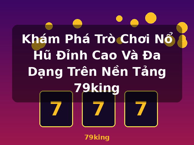 Khám Phá Trò Chơi Nổ Hũ Đỉnh Cao Và Đa Dạng Trên Nền Tảng 79king - 79king