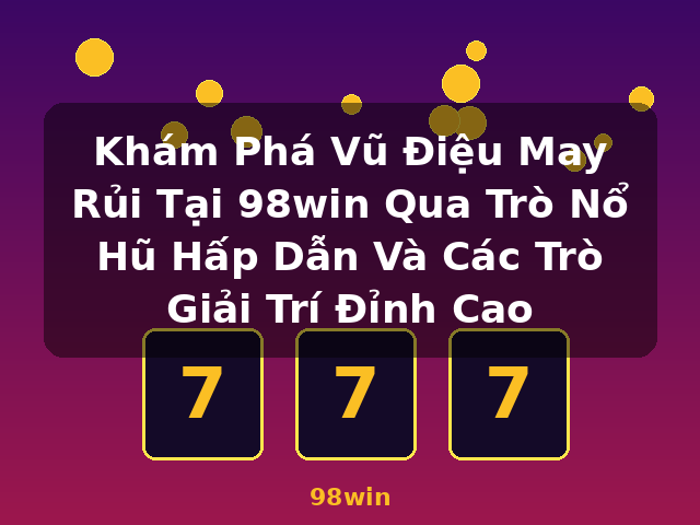 Khám Phá Vũ Điệu May Rủi Tại 98win Qua Trò Nổ Hũ Hấp Dẫn Và Các Trò Giải Trí Đỉnh Cao - 98win