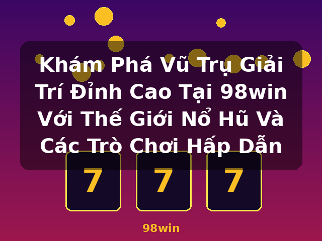 Khám Phá Vũ Trụ Giải Trí Đỉnh Cao Tại 98win Với Thế Giới Nổ Hũ Và Các Trò Chơi Hấp Dẫn - 98win