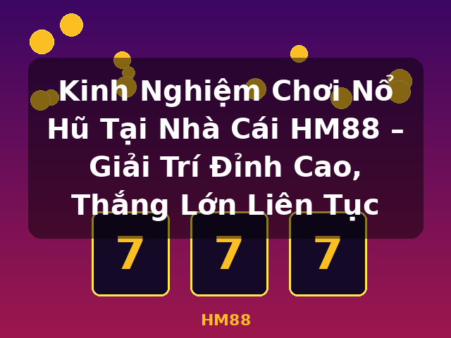 Kinh Nghiệm Chơi Nổ Hũ Tại Nhà Cái HM88 – Giải Trí Đỉnh Cao, Thắng Lớn Liên Tục - HM88
