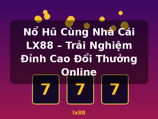 Nổ Hũ Cùng Nhà Cái LX88 – Trải Nghiệm Đỉnh Cao Đổi Thưởng Online - lx88