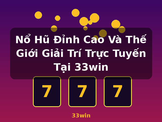 Nổ Hũ Đỉnh Cao Và Thế Giới Giải Trí Trực Tuyến Tại 33win - 33win