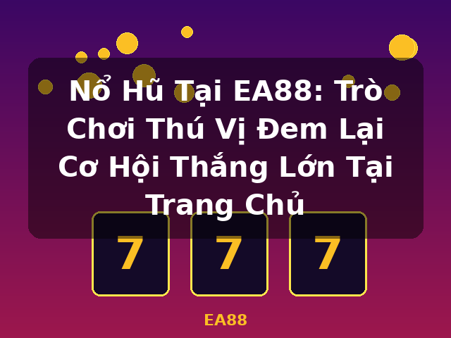 Nổ Hũ Tại EA88: Trò Chơi Thú Vị Đem Lại Cơ Hội Thắng Lớn Tại Trang Chủ - EA88