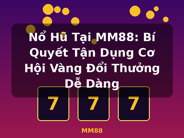 Nổ Hũ Tại MM88: Bí Quyết Tận Dụng Cơ Hội Vàng Đổi Thưởng Dễ Dàng - MM88