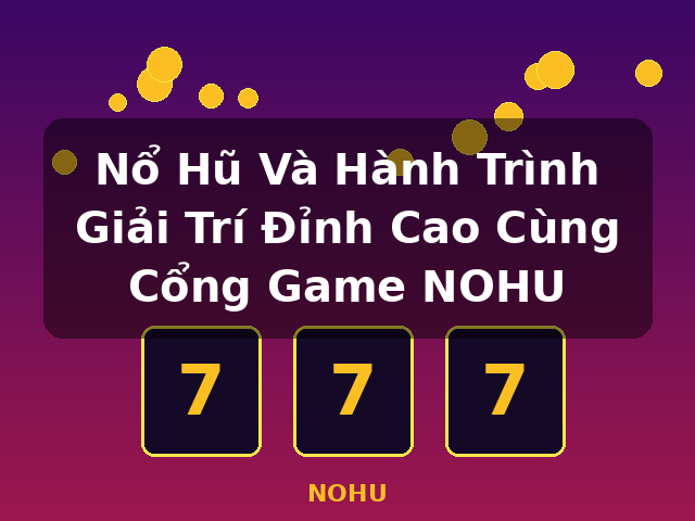 Nổ Hũ Và Hành Trình Giải Trí Đỉnh Cao Cùng Cổng Game NOHU - NOHU