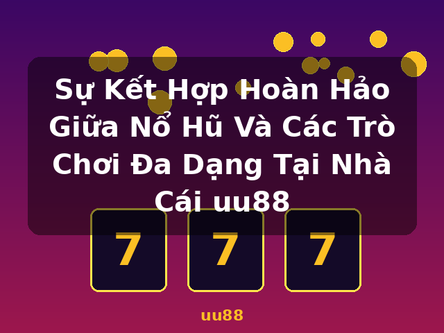 Sự Kết Hợp Hoàn Hảo Giữa Nổ Hũ Và Các Trò Chơi Đa Dạng Tại Nhà Cái uu88 - uu88