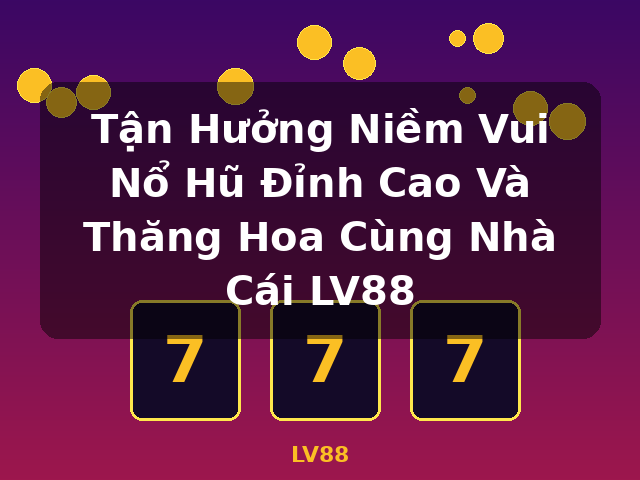 Tận Hưởng Niềm Vui Nổ Hũ Đỉnh Cao Và Thăng Hoa Cùng Nhà Cái LV88 - LV88