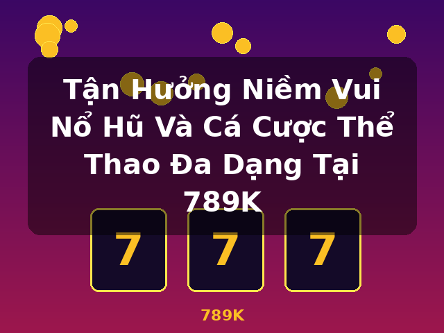 Tận Hưởng Niềm Vui Nổ Hũ Và Cá Cược Thể Thao Đa Dạng Tại 789K - 789K