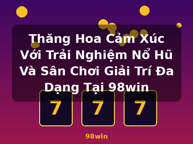 Thăng Hoa Cảm Xúc Với Trải Nghiệm Nổ Hũ Và Sân Chơi Giải Trí Đa Dạng Tại 98win - 98win