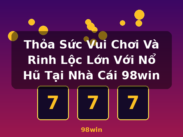 Thỏa Sức Vui Chơi Và Rinh Lộc Lớn Với Nổ Hũ Tại Nhà Cái 98win - 98win
