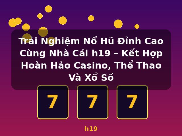 Trải Nghiệm Nổ Hũ Đỉnh Cao Cùng Nhà Cái h19 – Kết Hợp Hoàn Hảo Casino, Thể Thao Và Xổ Số - h19