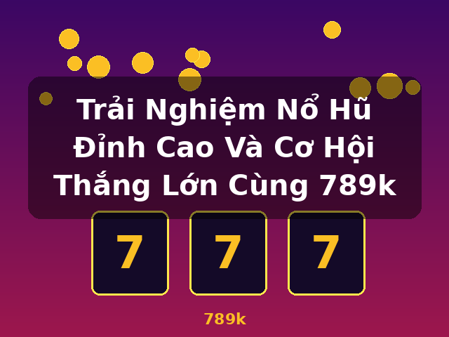 Trải Nghiệm Nổ Hũ Đỉnh Cao Và Cơ Hội Thắng Lớn Cùng 789k - 789k Trải Nghiệm Nổ Hũ Đỉnh Cao Và Cơ Hội Thắng Lớn Cùng 789k - 789k