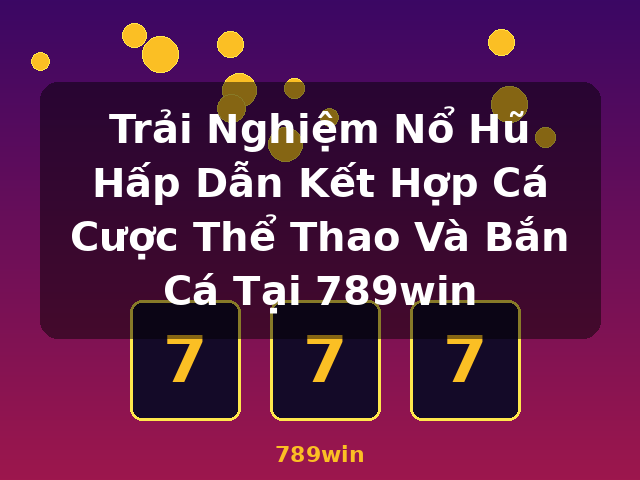 Trải Nghiệm Nổ Hũ Hấp Dẫn Kết Hợp Cá Cược Thể Thao Và Bắn Cá Tại 789win - 789win