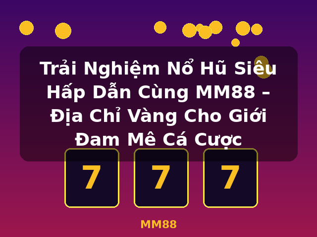 Trải Nghiệm Nổ Hũ Siêu Hấp Dẫn Cùng MM88 – Địa Chỉ Vàng Cho Giới Đam Mê Cá Cược - MM88