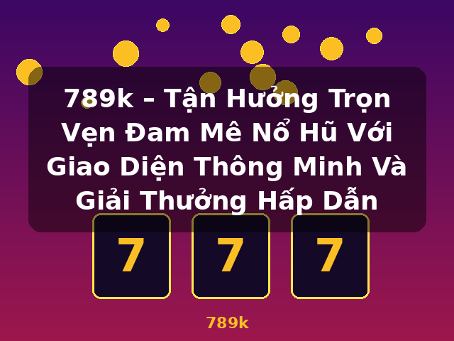 789k – Tận Hưởng Trọn Vẹn Đam Mê Nổ Hũ Với Giao Diện Thông Minh Và Giải Thưởng Hấp Dẫn - 789k 789k – Tận Hưởng Trọn Vẹn Đam Mê Nổ Hũ Với Giao Diện Thông Minh Và Giải Thưởng Hấp Dẫn - 789k
