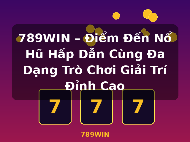 789WIN – Điểm Đến Nổ Hũ Hấp Dẫn Cùng Đa Dạng Trò Chơi Giải Trí Đỉnh Cao - 789WIN 789WIN – Điểm Đến Nổ Hũ Hấp Dẫn Cùng Đa Dạng Trò Chơi Giải Trí Đỉnh Cao - 789WIN