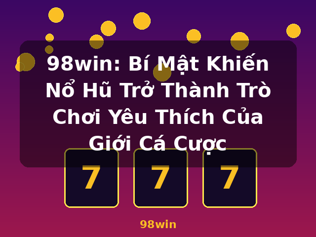 98win: Bí Mật Khiến Nổ Hũ Trở Thành Trò Chơi Yêu Thích Của Giới Cá Cược - 98win