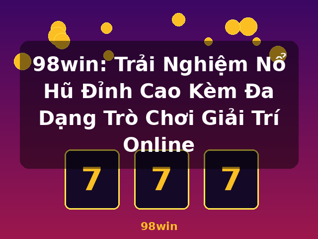 98win: Trải Nghiệm Nổ Hũ Đỉnh Cao Kèm Đa Dạng Trò Chơi Giải Trí Online - 98win