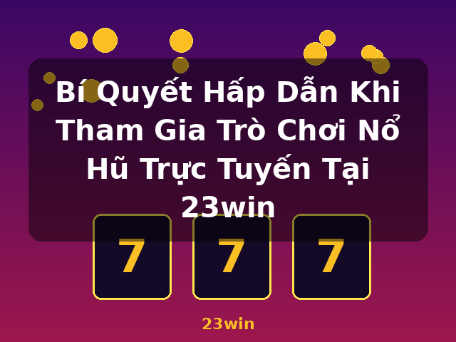 Bí Quyết Hấp Dẫn Khi Tham Gia Trò Chơi Nổ Hũ Trực Tuyến Tại 23win - 23win