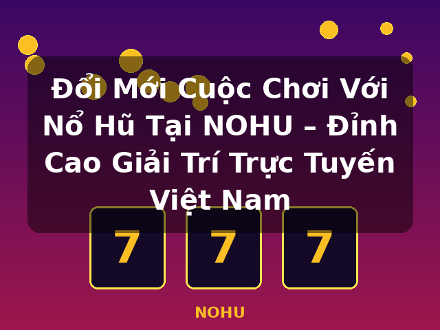 Đổi Mới Cuộc Chơi Với Nổ Hũ Tại NOHU – Đỉnh Cao Giải Trí Trực Tuyến Việt Nam - NOHU