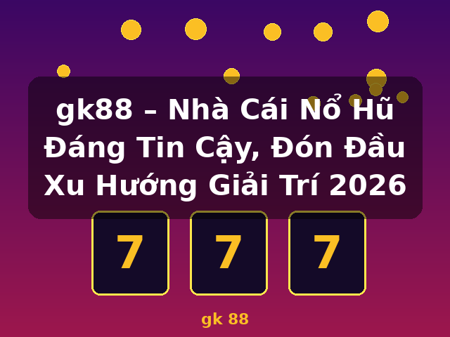 gk88 – Nhà Cái Nổ Hũ Đáng Tin Cậy, Đón Đầu Xu Hướng Giải Trí 2026 - gk 88 gk88 – Nhà Cái Nổ Hũ Đáng Tin Cậy, Đón Đầu Xu Hướng Giải Trí 2026 - gk 88