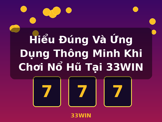 Hiểu Đúng Và Ứng Dụng Thông Minh Khi Chơi Nổ Hũ Tại 33WIN - 33WIN