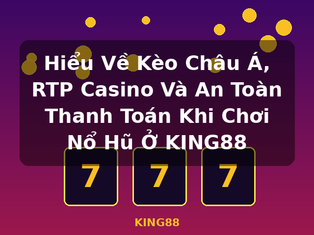 Hiểu Về Kèo Châu Á, RTP Casino Và An Toàn Thanh Toán Khi Chơi Nổ Hũ Ở KING88 - KING88