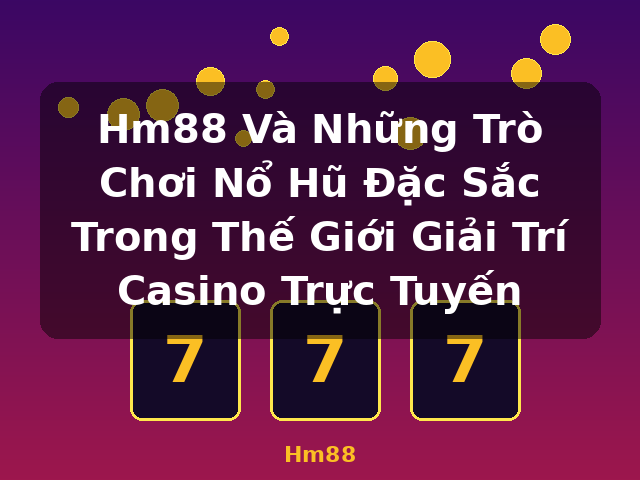 Hm88 Và Những Trò Chơi Nổ Hũ Đặc Sắc Trong Thế Giới Giải Trí Casino Trực Tuyến - Hm88 Hm88 Và Những Trò Chơi Nổ Hũ Đặc Sắc Trong Thế Giới Giải Trí Casino Trực Tuyến - Hm88