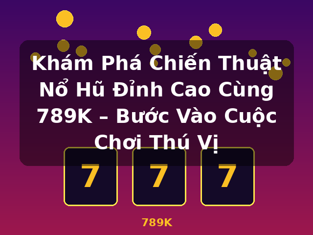 Khám Phá Chiến Thuật Nổ Hũ Đỉnh Cao Cùng 789K – Bước Vào Cuộc Chơi Thú Vị - 789K