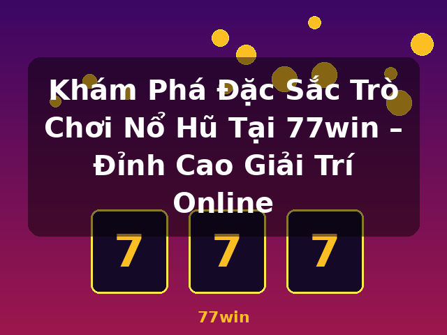 Khám Phá Đặc Sắc Trò Chơi Nổ Hũ Tại 77win – Đỉnh Cao Giải Trí Online - 77win