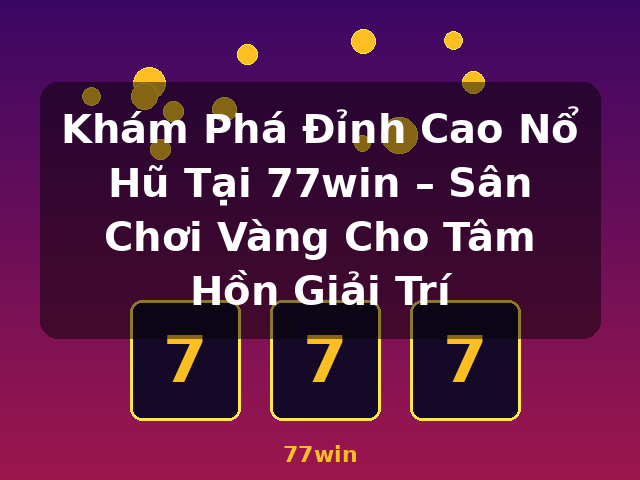 Khám Phá Đỉnh Cao Nổ Hũ Tại 77win – Sân Chơi Vàng Cho Tâm Hồn Giải Trí - 77win Khám Phá Đỉnh Cao Nổ Hũ Tại 77win – Sân Chơi Vàng Cho Tâm Hồn Giải Trí - 77win