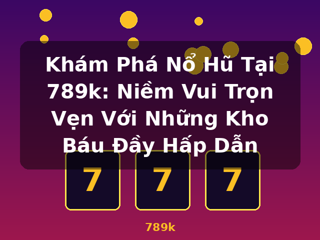Khám Phá Nổ Hũ Tại 789k: Niềm Vui Trọn Vẹn Với Những Kho Báu Đầy Hấp Dẫn - 789k Khám Phá Nổ Hũ Tại 789k: Niềm Vui Trọn Vẹn Với Những Kho Báu Đầy Hấp Dẫn - 789k