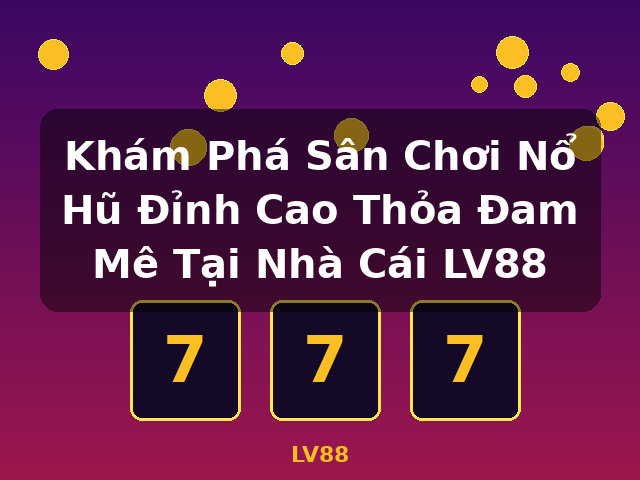Khám Phá Sân Chơi Nổ Hũ Đỉnh Cao Thỏa Đam Mê Tại Nhà Cái LV88 - LV88