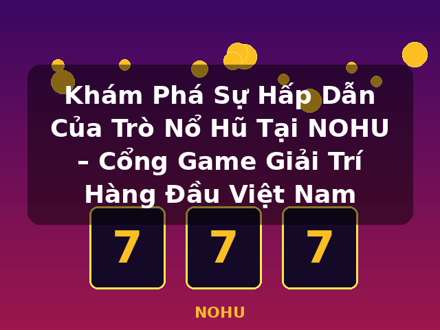 Khám Phá Sự Hấp Dẫn Của Trò Nổ Hũ Tại NOHU – Cổng Game Giải Trí Hàng Đầu Việt Nam - NOHU Khám Phá Sự Hấp Dẫn Của Trò Nổ Hũ Tại NOHU – Cổng Game Giải Trí Hàng Đầu Việt Nam - NOHU