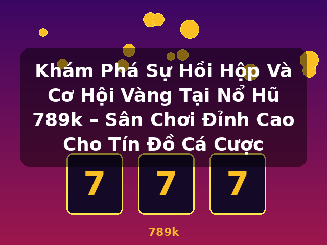 Khám Phá Sự Hồi Hộp Và Cơ Hội Vàng Tại Nổ Hũ 789k – Sân Chơi Đỉnh Cao Cho Tín Đồ Cá Cược - 789k