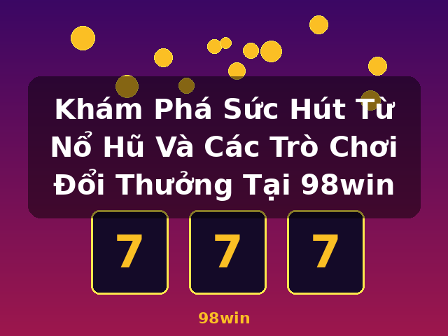 Khám Phá Sức Hút Từ Nổ Hũ Và Các Trò Chơi Đổi Thưởng Tại 98win - 98win